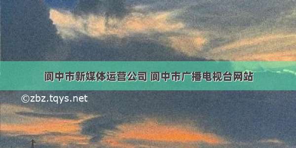 阆中市新媒体运营公司 阆中市广播电视台网站