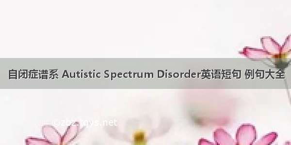 自闭症谱系 Autistic Spectrum Disorder英语短句 例句大全