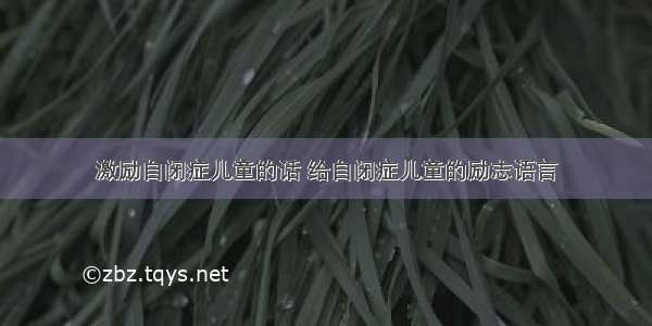 激励自闭症儿童的话 给自闭症儿童的励志语言