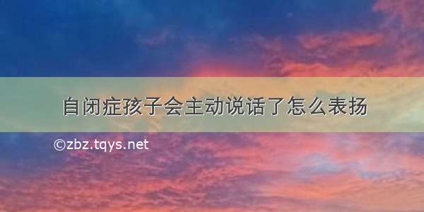 自闭症孩子会主动说话了怎么表扬