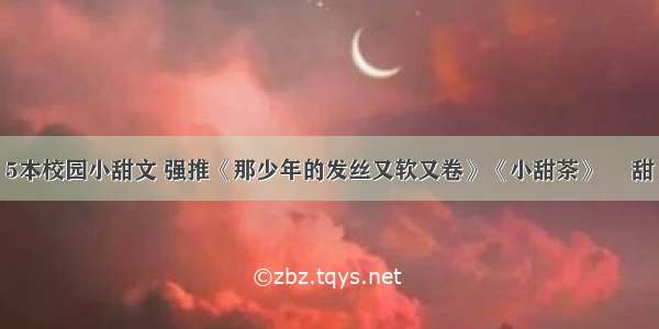 5本校园小甜文 强推《那少年的发丝又软又卷》《小甜茶》 齁甜