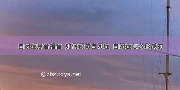 自闭症患者福音_如何预防自闭症_自闭症怎么形成的