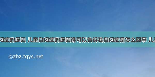 自闭症 自闭症的原因 儿童自闭症的原因谁可以告诉我自闭症是怎么回事 儿童自闭症的