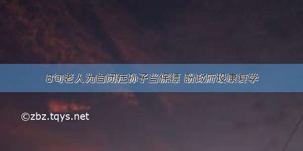 8旬老人为自闭症孙子当保镖 盼政府设康复学