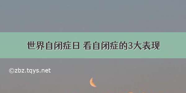 世界自闭症日 看自闭症的3大表现