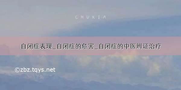 自闭症表现_自闭症的危害_自闭症的中医辨证治疗