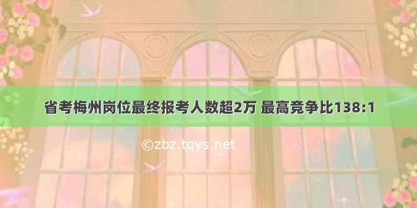 省考梅州岗位最终报考人数超2万 最高竞争比138:1