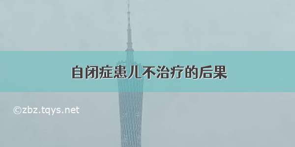 自闭症患儿不治疗的后果