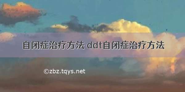 自闭症治疗方法 ddt自闭症治疗方法