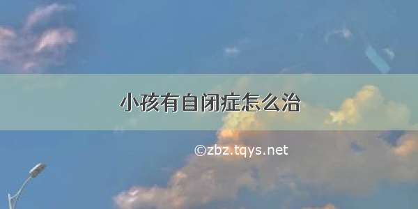 小孩有自闭症怎么治