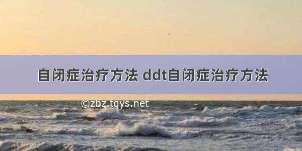 自闭症治疗方法 ddt自闭症治疗方法