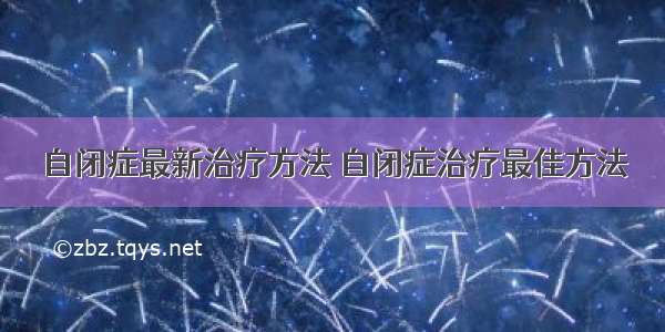 自闭症最新治疗方法 自闭症治疗最佳方法