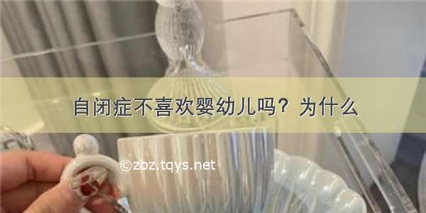 自闭症不喜欢婴幼儿吗？为什么