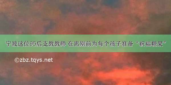 宁波这位95后支教教师 在离别前为每个孩子准备“祝福糖果”