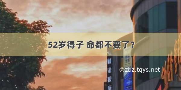 52岁得子 命都不要了？