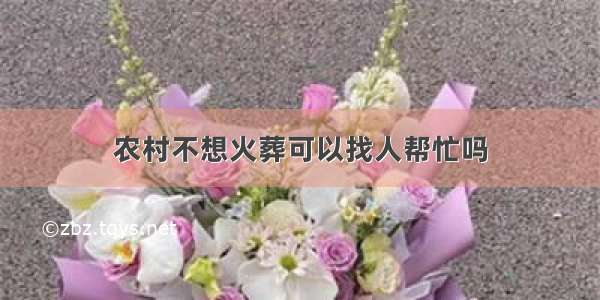 农村不想火葬可以找人帮忙吗