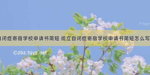 成立自闭症寄宿学校申请书简短 成立自闭症寄宿学校申请书简短怎么写(九篇)