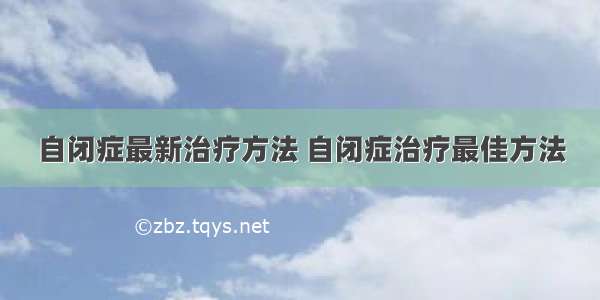 自闭症最新治疗方法 自闭症治疗最佳方法