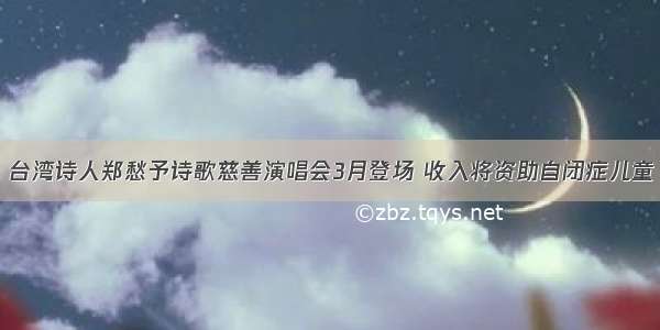台湾诗人郑愁予诗歌慈善演唱会3月登场 收入将资助自闭症儿童