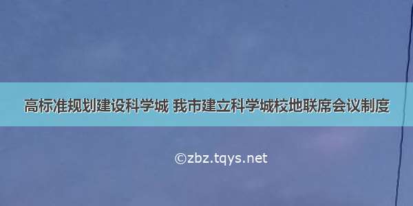 高标准规划建设科学城 我市建立科学城校地联席会议制度