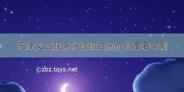 天津义工服务队组织自闭症儿童看电影