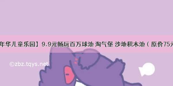 【环游嘉年华儿童乐园】9.9元畅玩百万球池 淘气堡 沙地积木池（原价75元） 家长和