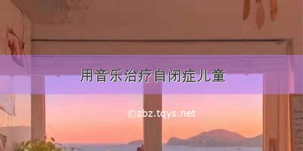 用音乐治疗自闭症儿童