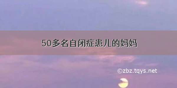 50多名自闭症患儿的妈妈