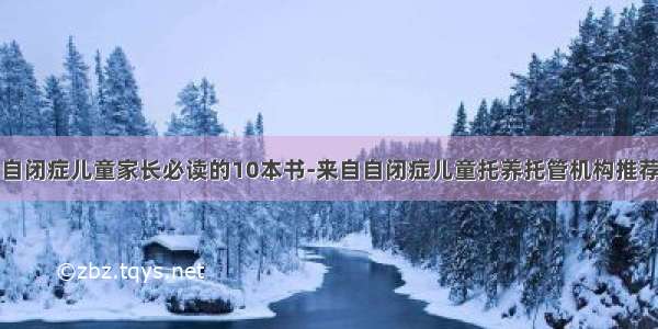 自闭症儿童家长必读的10本书-来自自闭症儿童托养托管机构推荐