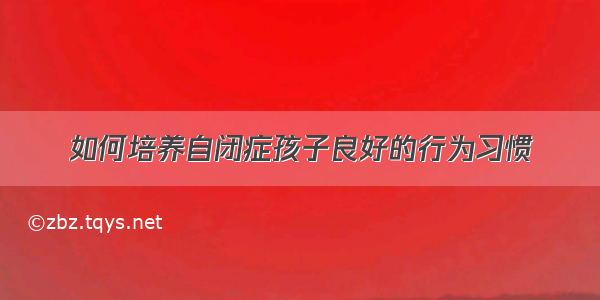 如何培养自闭症孩子良好的行为习惯