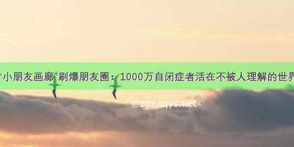 “小朋友画廊”刷爆朋友圈：1000万自闭症者活在不被人理解的世界