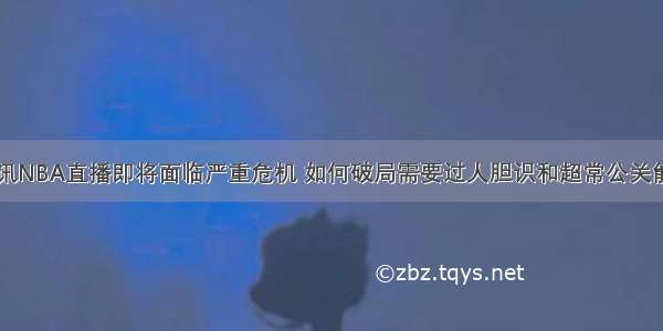 腾讯NBA直播即将面临严重危机 如何破局需要过人胆识和超常公关能力