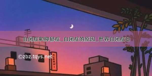 自闭症和抑郁症_自闭症的原因_世界自闭症日