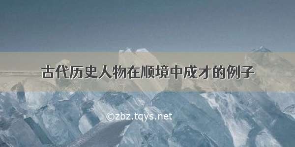 古代历史人物在顺境中成才的例子