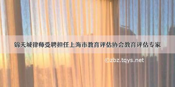 锦天城律师受聘担任上海市教育评估协会教育评估专家