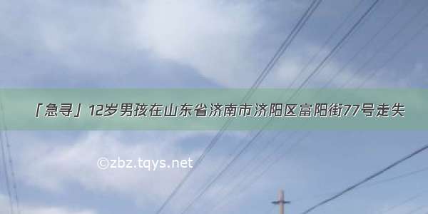 「急寻」12岁男孩在山东省济南市济阳区富阳街77号走失