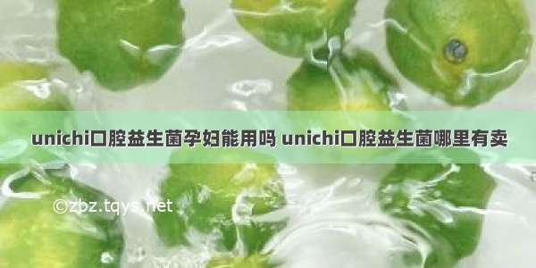 unichi口腔益生菌孕妇能用吗 unichi口腔益生菌哪里有卖