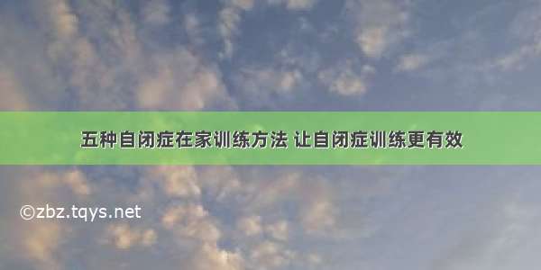 五种自闭症在家训练方法 让自闭症训练更有效