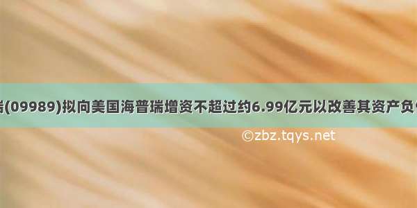 海普瑞(09989)拟向美国海普瑞增资不超过约6.99亿元以改善其资产负债结构