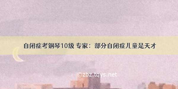 自闭症考钢琴10级 专家：部分自闭症儿童是天才