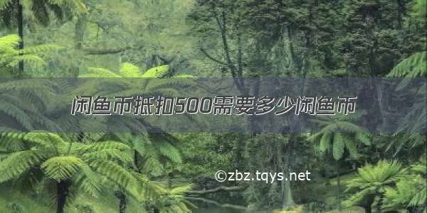 闲鱼币抵扣500需要多少闲鱼币