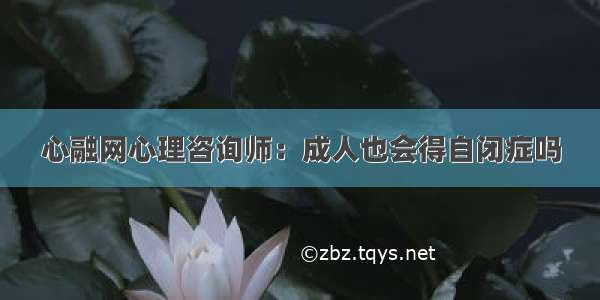 心融网心理咨询师：成人也会得自闭症吗