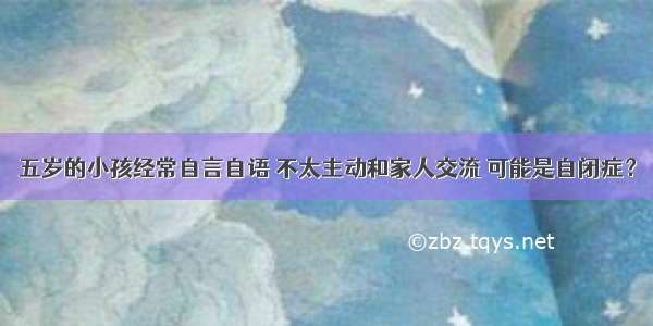 五岁的小孩经常自言自语 不太主动和家人交流 可能是自闭症？