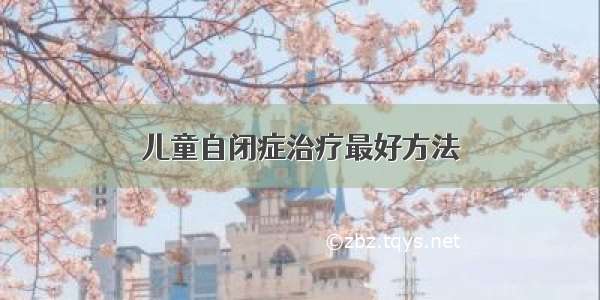 儿童自闭症治疗最好方法