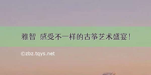 雅智｜感受不一样的古筝艺术盛宴！