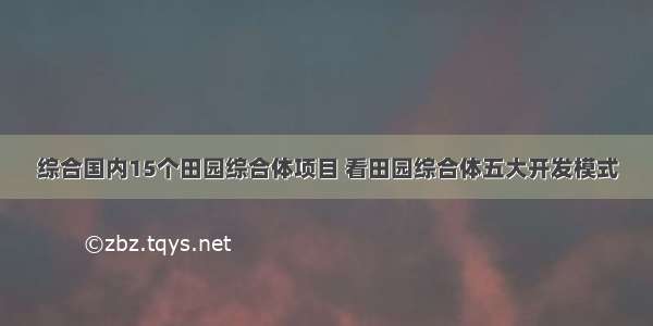 综合国内15个田园综合体项目 看田园综合体五大开发模式