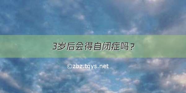 3岁后会得自闭症吗？