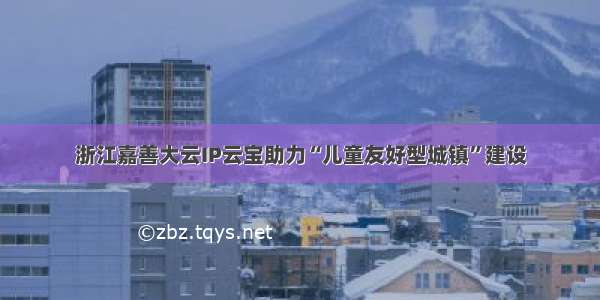 浙江嘉善大云IP云宝助力“儿童友好型城镇”建设