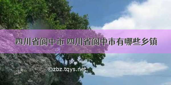 四川省阆中市 四川省阆中市有哪些乡镇