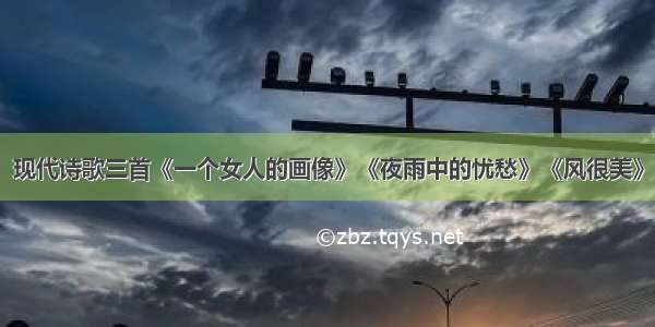 现代诗歌三首《一个女人的画像》《夜雨中的忧愁》《风很美》